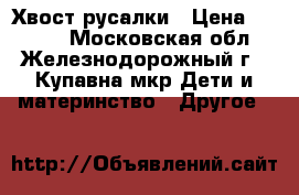 Хвост русалки › Цена ­ 3 800 - Московская обл., Железнодорожный г., Купавна мкр Дети и материнство » Другое   